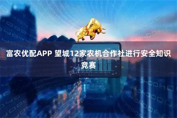 富农优配APP 望城12家农机合作社进行安全知识竞赛