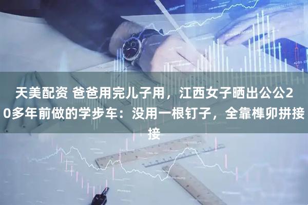 天美配资 爸爸用完儿子用，江西女子晒出公公20多年前做的学步车：没用一根钉子，全靠榫卯拼接