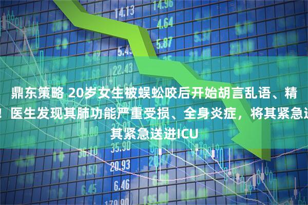 鼎东策略 20岁女生被蜈蚣咬后开始胡言乱语、精神异常！医生发现其肺功能严重受损、全身炎症，将其紧急送进ICU