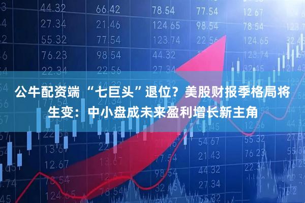 公牛配资端 “七巨头”退位？美股财报季格局将生变：中小盘成未来盈利增长新主角